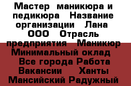 Мастер  маникюра и педикюра › Название организации ­ Лана, ООО › Отрасль предприятия ­ Маникюр › Минимальный оклад ­ 1 - Все города Работа » Вакансии   . Ханты-Мансийский,Радужный г.